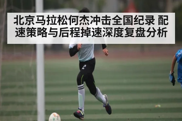 北京马拉松何杰冲击全国纪录 配速策略与后程掉速深度复盘分析