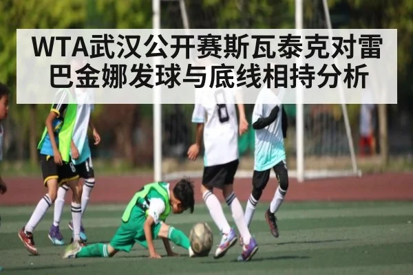 WTA武汉公开赛斯瓦泰克对雷巴金娜发球与底线相持分析